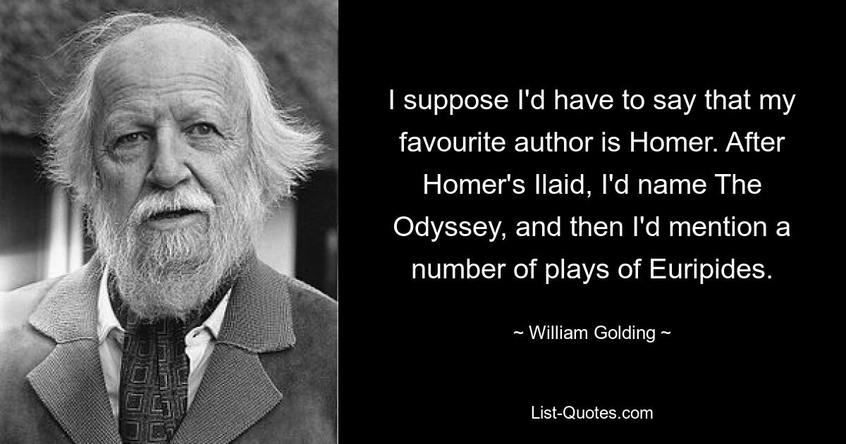 Полагаю, я должен был бы сказать, что мой любимый автор — Гомер. После «Илаиды» Гомера я бы назвал «Одиссею», а затем упомянул бы ряд пьес Еврипида. — © Уильям Голдинг 