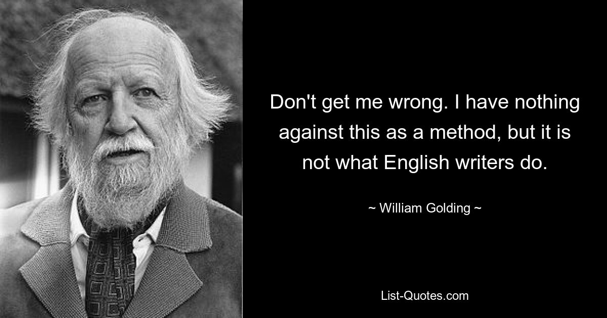 Don't get me wrong. I have nothing against this as a method, but it is not what English writers do. — © William Golding