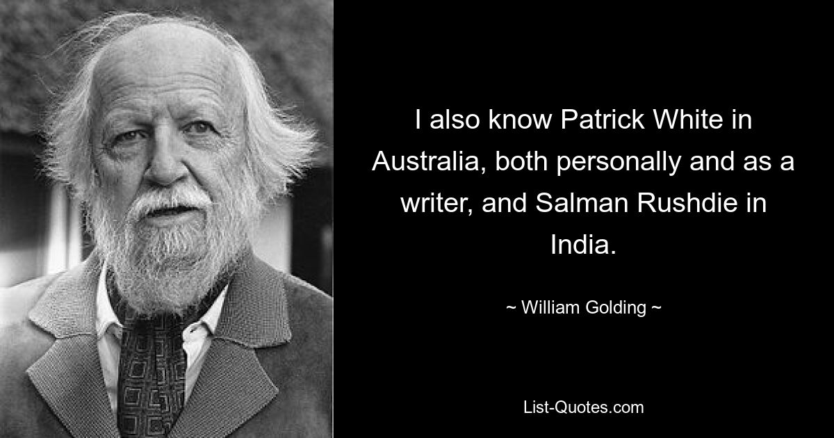 I also know Patrick White in Australia, both personally and as a writer, and Salman Rushdie in India. — © William Golding