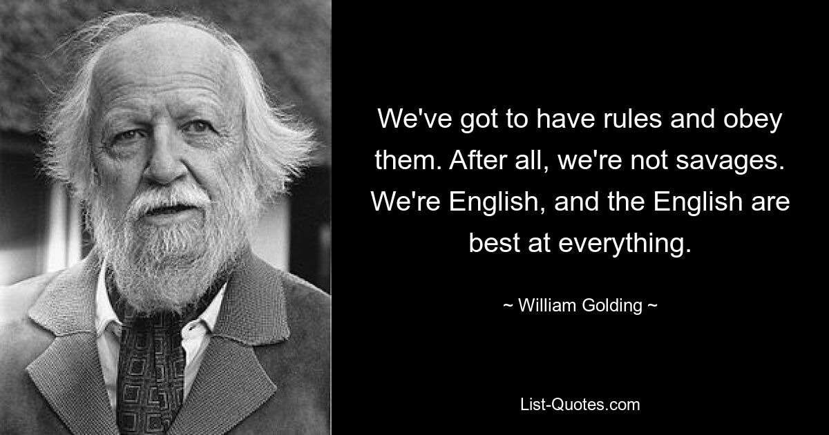 We've got to have rules and obey them. After all, we're not savages. We're English, and the English are best at everything. — © William Golding