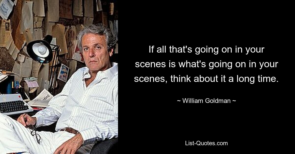 If all that's going on in your scenes is what's going on in your scenes, think about it a long time. — © William Goldman