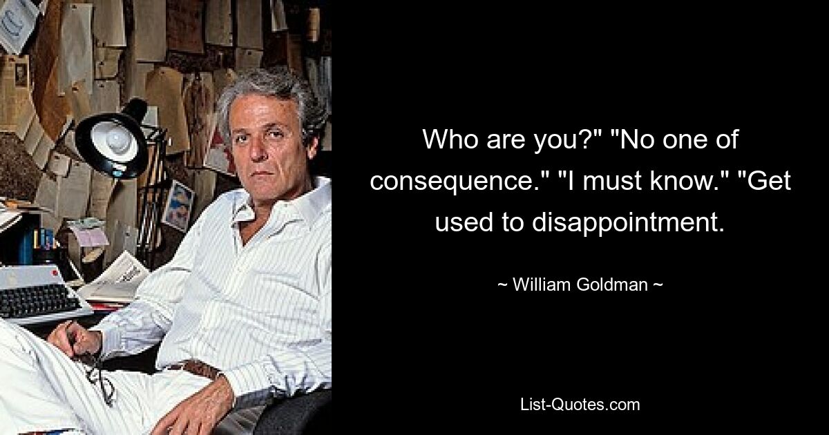 Who are you?" "No one of consequence." "I must know." "Get used to disappointment. — © William Goldman