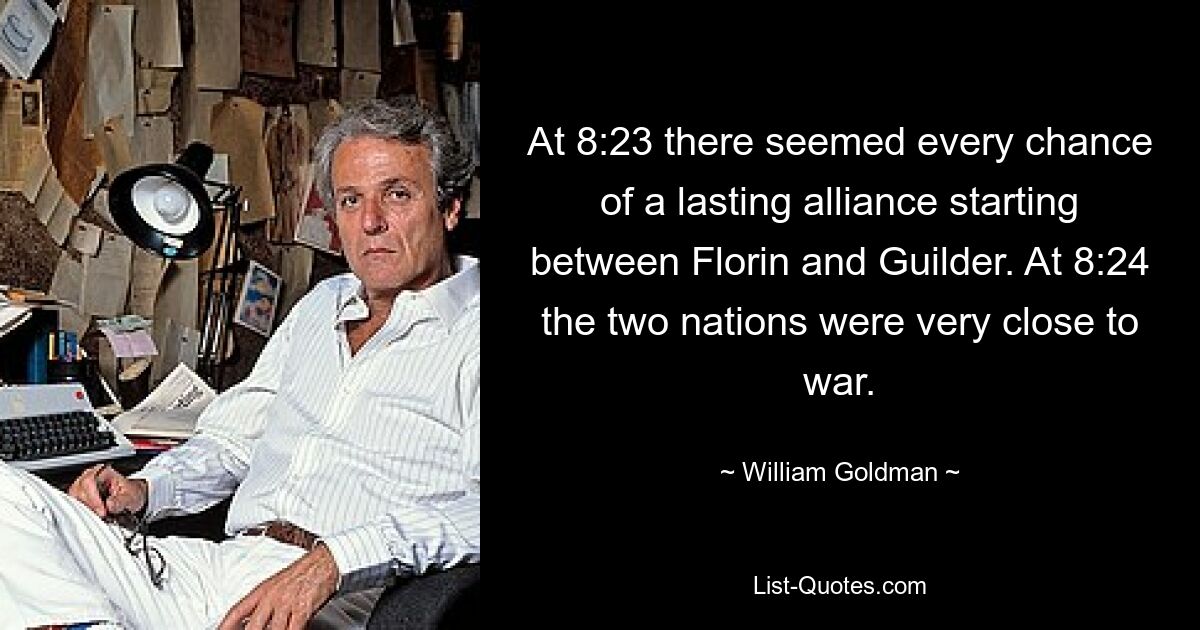 At 8:23 there seemed every chance of a lasting alliance starting between Florin and Guilder. At 8:24 the two nations were very close to war. — © William Goldman