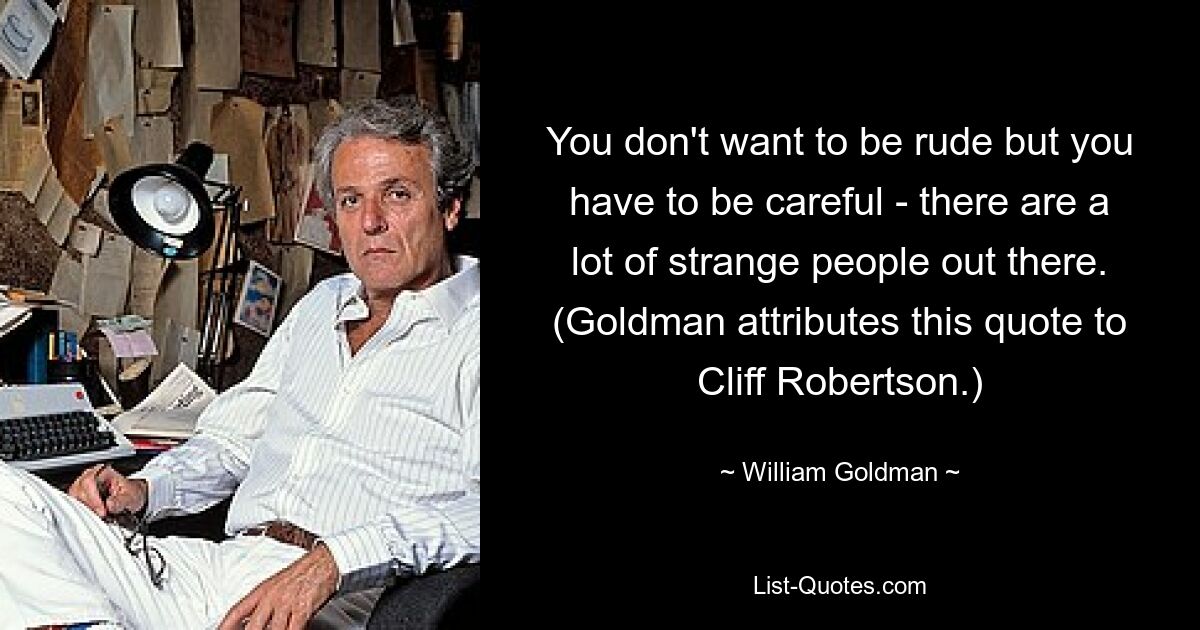 You don't want to be rude but you have to be careful - there are a lot of strange people out there. (Goldman attributes this quote to Cliff Robertson.) — © William Goldman