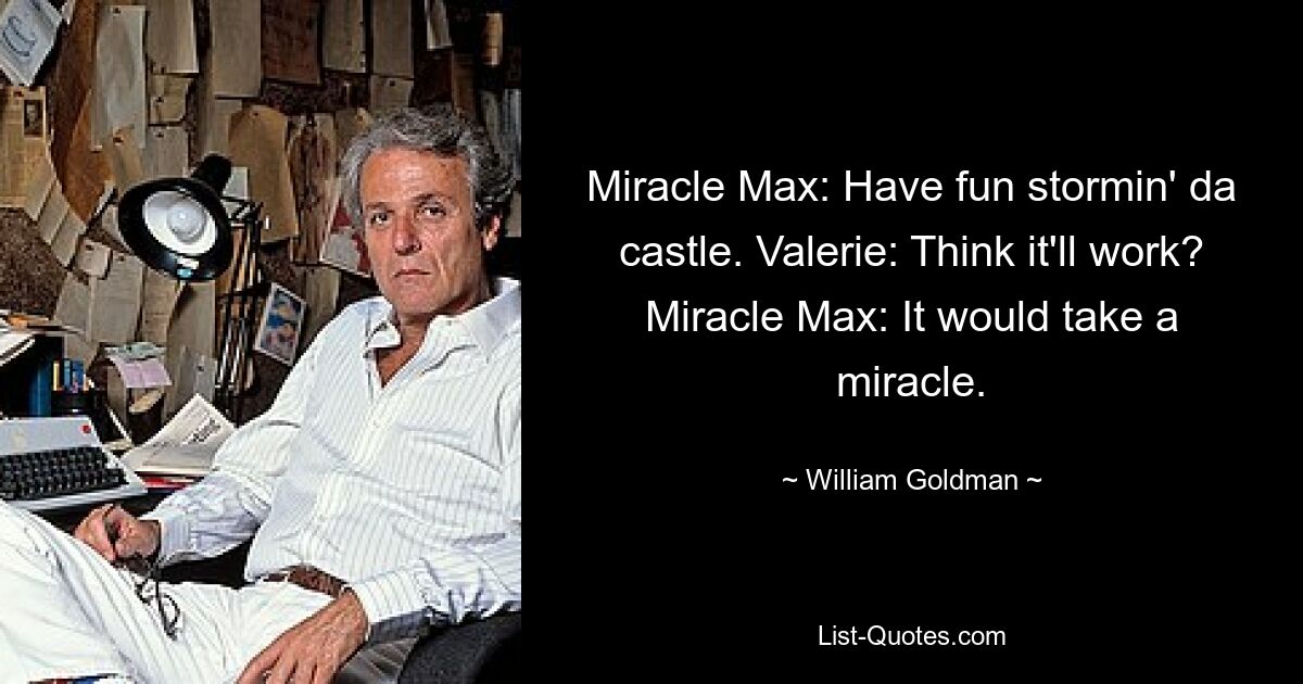 Miracle Max: Have fun stormin' da castle. Valerie: Think it'll work? Miracle Max: It would take a miracle. — © William Goldman