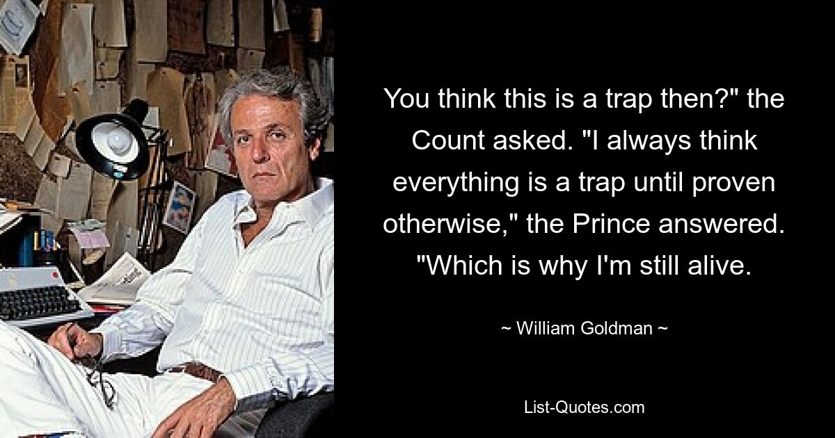 You think this is a trap then?" the Count asked. "I always think everything is a trap until proven otherwise," the Prince answered. "Which is why I'm still alive. — © William Goldman