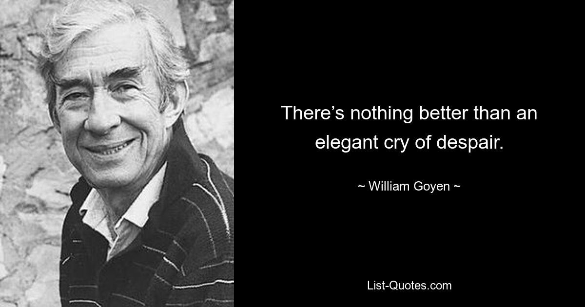 There’s nothing better than an elegant cry of despair. — © William Goyen