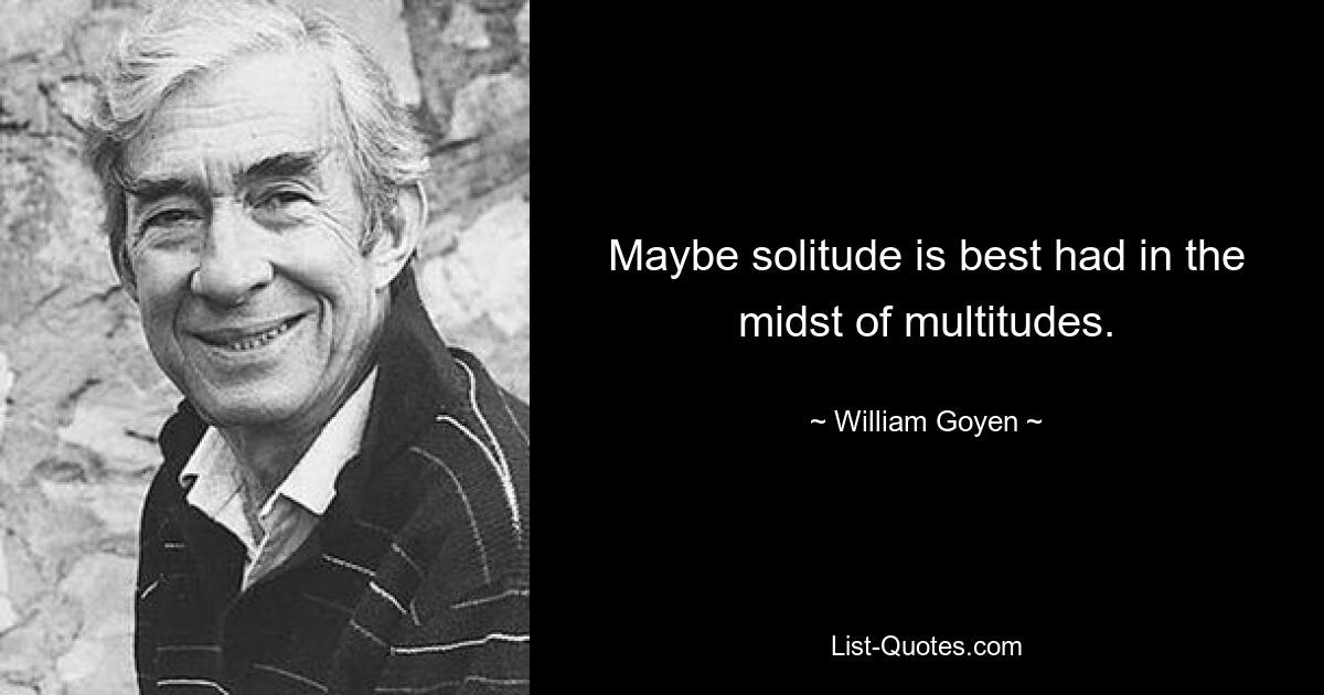 Maybe solitude is best had in the midst of multitudes. — © William Goyen