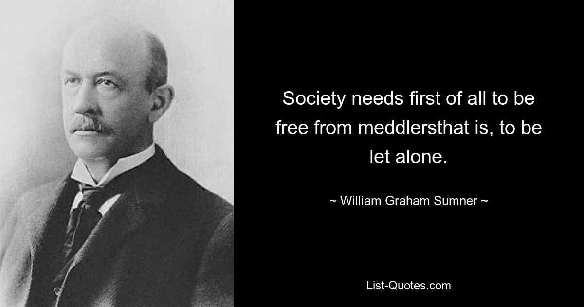 Society needs first of all to be free from meddlersthat is, to be let alone. — © William Graham Sumner