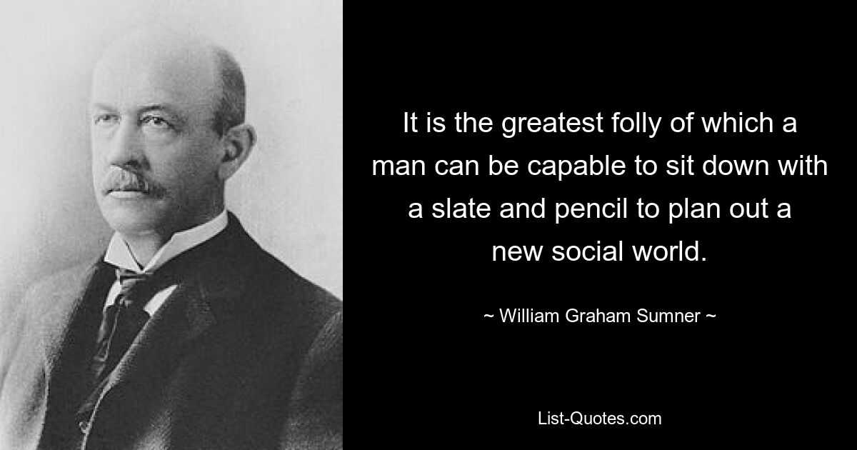 Es ist die größte Torheit, die ein Mensch haben kann, sich mit einer Schiefertafel und einem Bleistift hinzusetzen und eine neue soziale Welt zu planen. — © William Graham Sumner