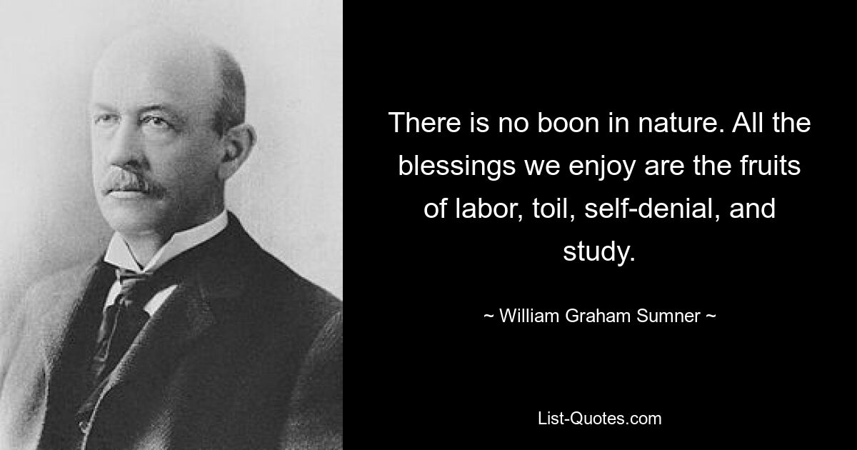 There is no boon in nature. All the blessings we enjoy are the fruits of labor, toil, self-denial, and study. — © William Graham Sumner