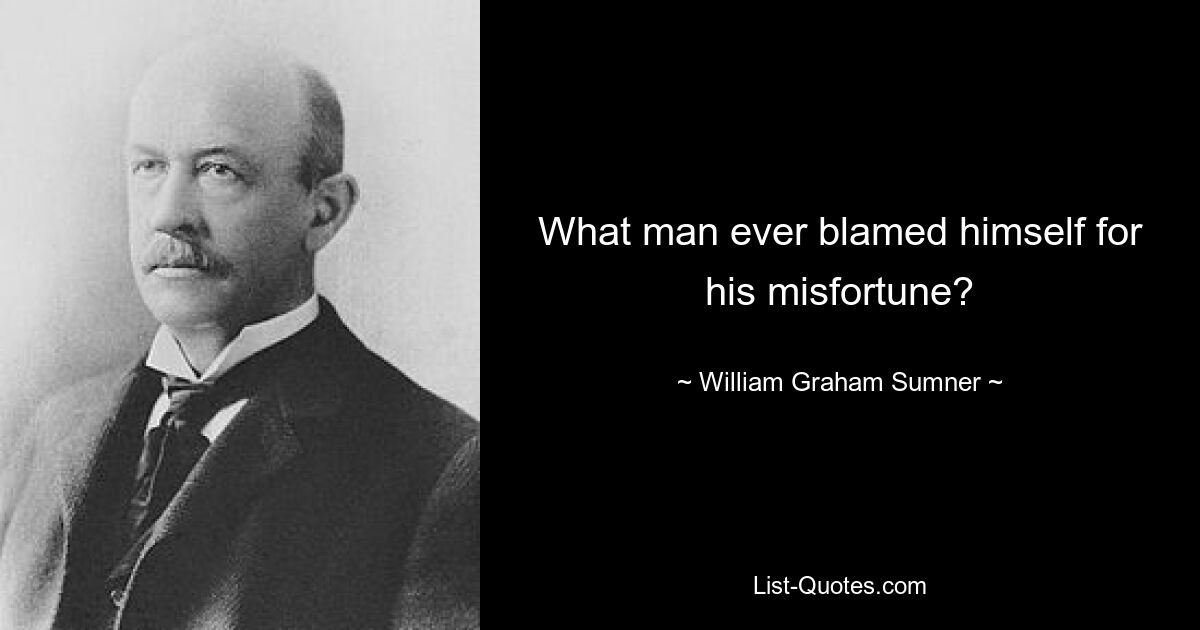 What man ever blamed himself for his misfortune? — © William Graham Sumner