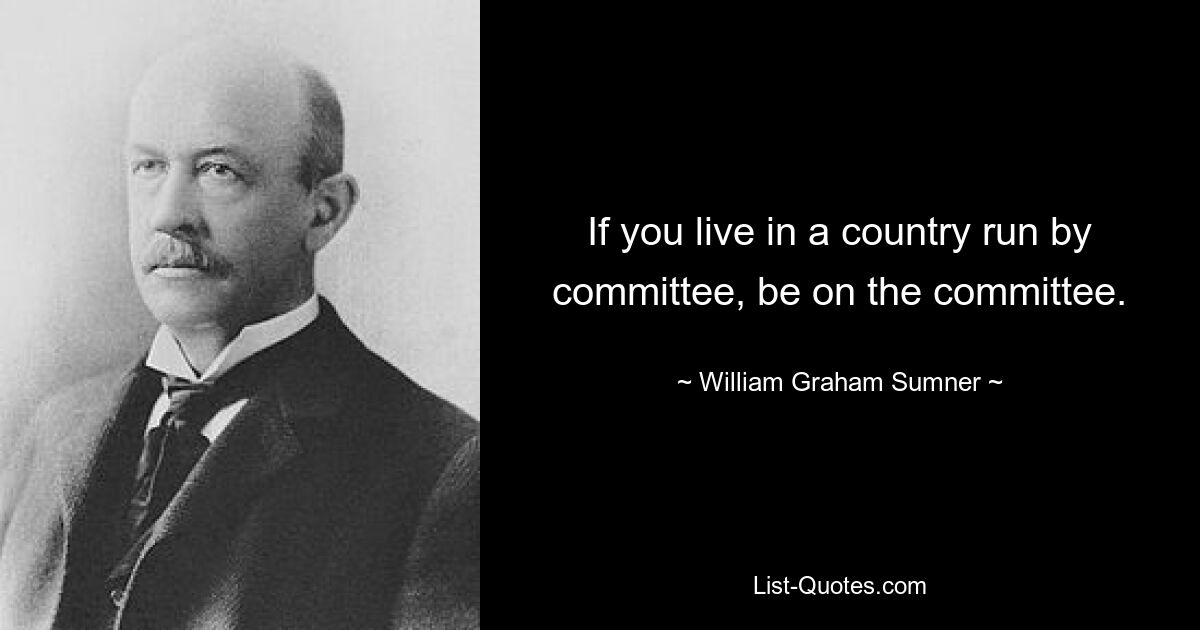 If you live in a country run by committee, be on the committee. — © William Graham Sumner