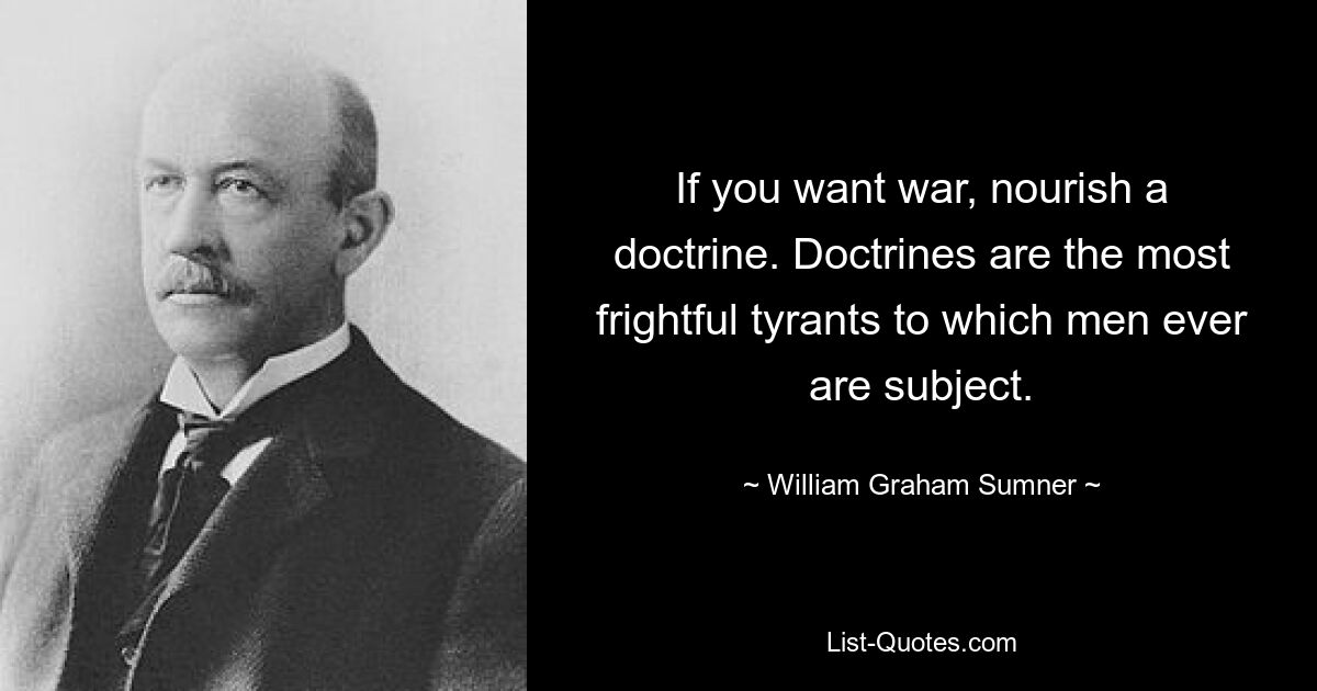 If you want war, nourish a doctrine. Doctrines are the most frightful tyrants to which men ever are subject. — © William Graham Sumner