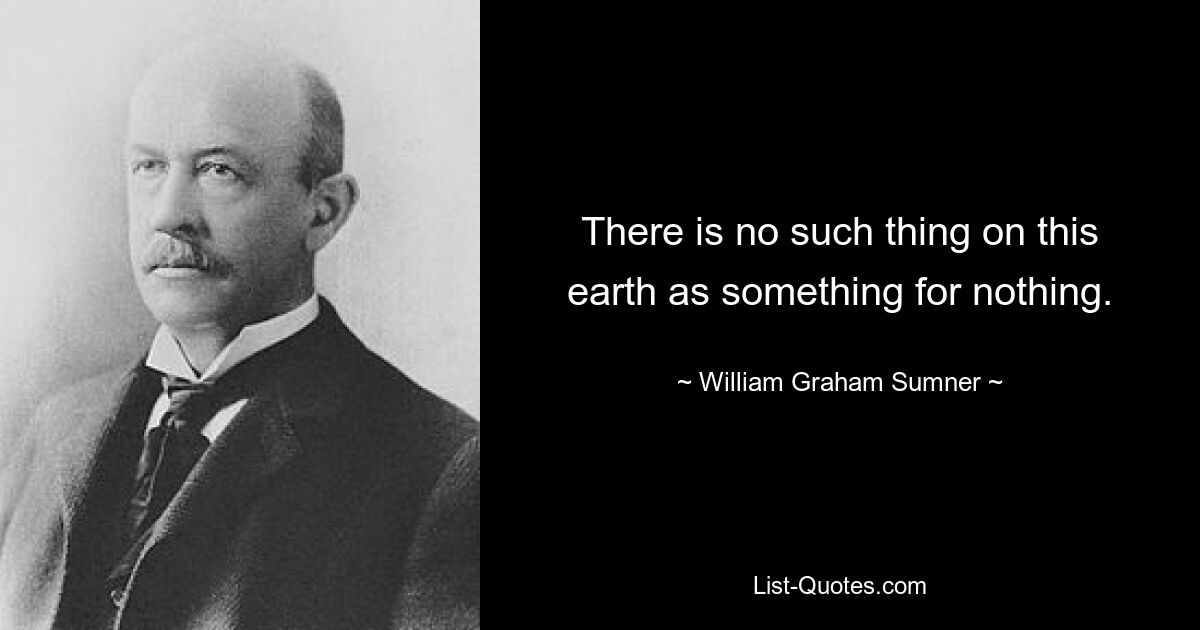 There is no such thing on this earth as something for nothing. — © William Graham Sumner