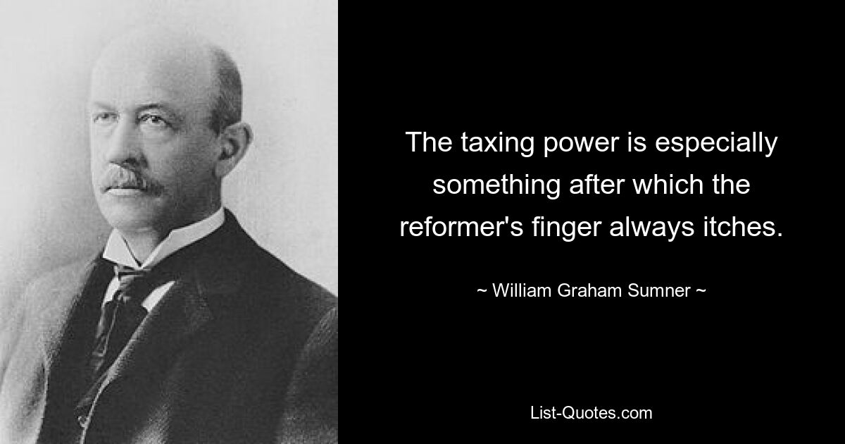 The taxing power is especially something after which the reformer's finger always itches. — © William Graham Sumner