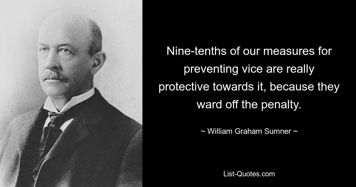 Nine-tenths of our measures for preventing vice are really protective towards it, because they ward off the penalty. — © William Graham Sumner