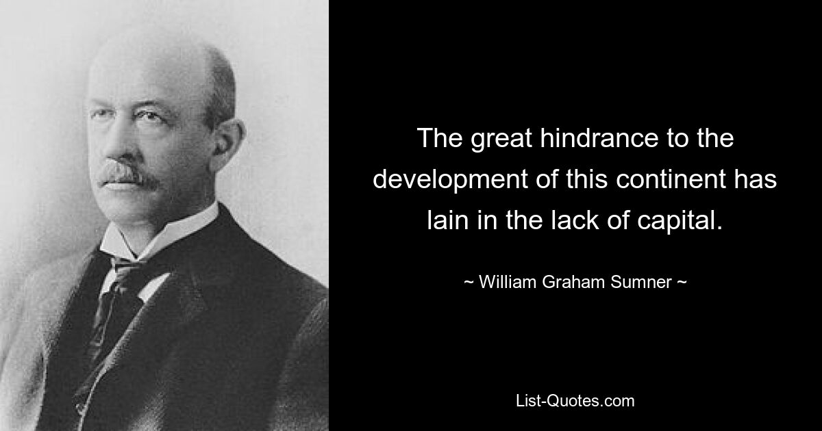 The great hindrance to the development of this continent has lain in the lack of capital. — © William Graham Sumner