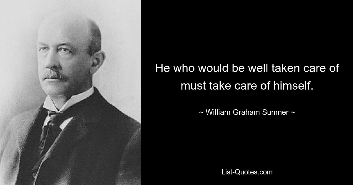 He who would be well taken care of must take care of himself. — © William Graham Sumner