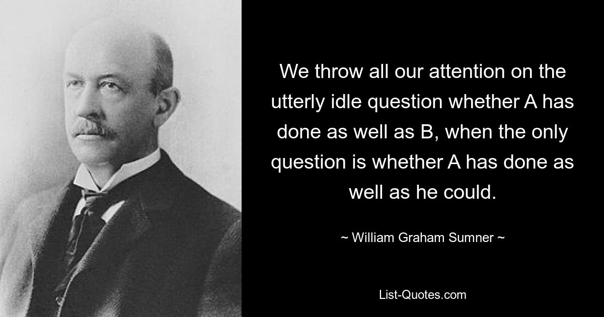 Мы бросаем все наше внимание на совершенно праздный вопрос, поступил ли А так же хорошо, как Б, тогда как единственный вопрос состоит в том, поступил ли А так же хорошо, как мог бы. — © Уильям Грэм Самнер 