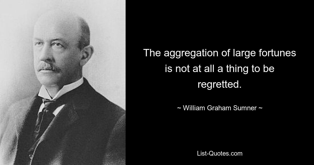 The aggregation of large fortunes is not at all a thing to be regretted. — © William Graham Sumner