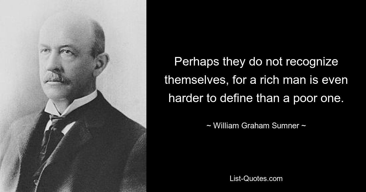 Perhaps they do not recognize themselves, for a rich man is even harder to define than a poor one. — © William Graham Sumner