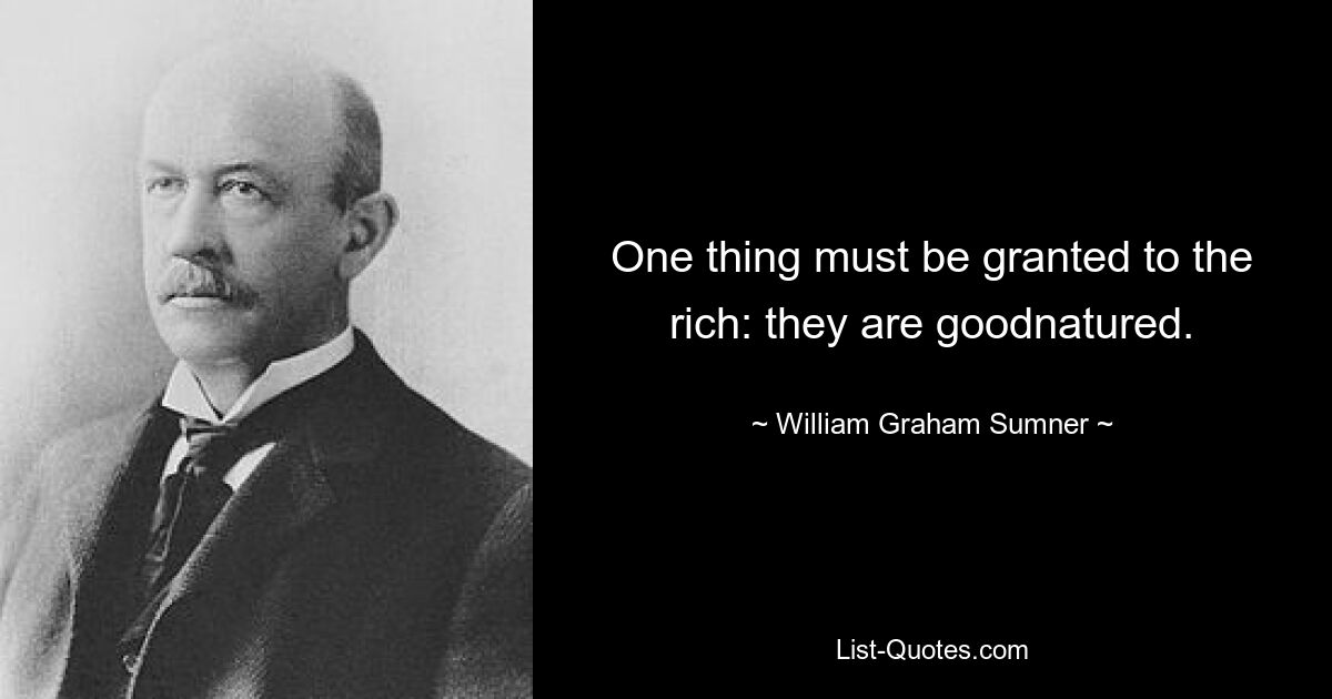 One thing must be granted to the rich: they are goodnatured. — © William Graham Sumner