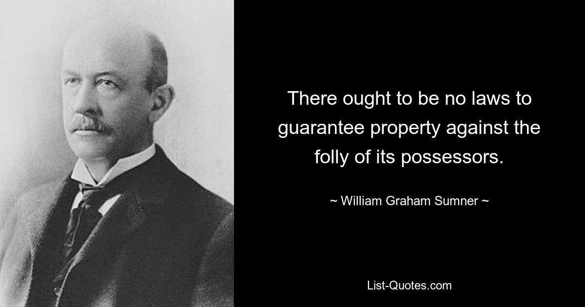 There ought to be no laws to guarantee property against the folly of its possessors. — © William Graham Sumner