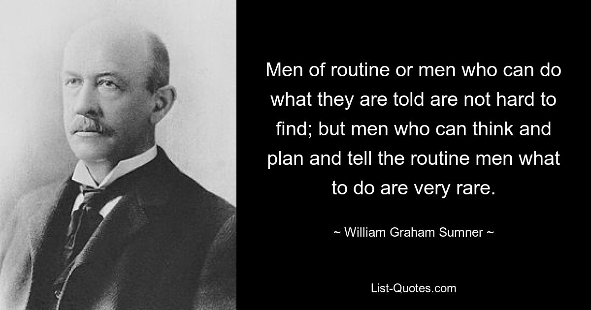 Мужчин рутины или людей, которые могут делать то, что им говорят, нетрудно найти; но люди, которые могут думать, планировать и указывать обычным людям, что делать, очень редки. — © Уильям Грэм Самнер 