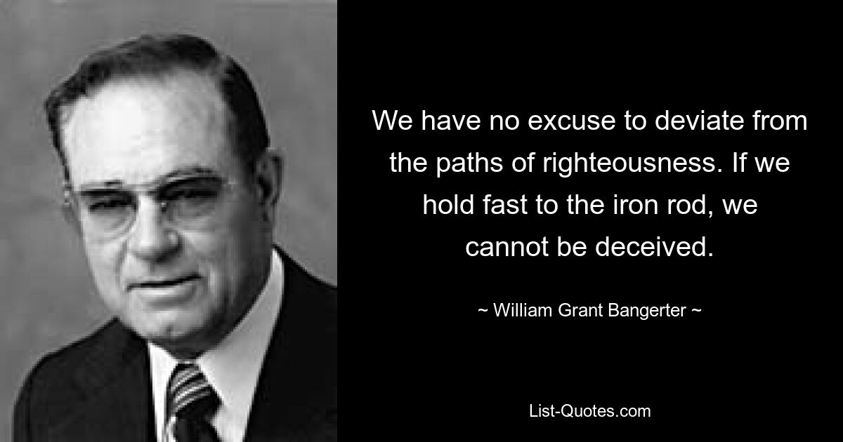 У нас нет оправдания уклоняться от путей праведности. Если мы крепко держимся за железные перила, нас невозможно обмануть. — © Уильям Грант Бангертер 