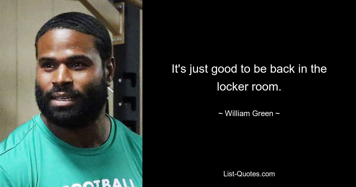 It's just good to be back in the locker room. — © William Green