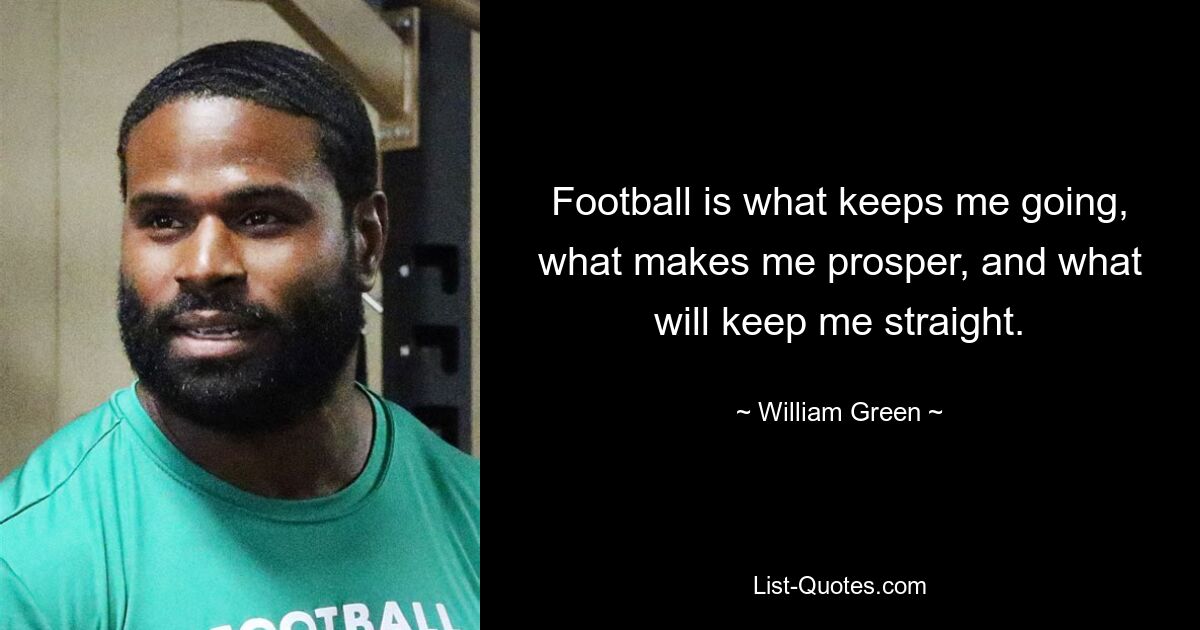 Football is what keeps me going, what makes me prosper, and what will keep me straight. — © William Green