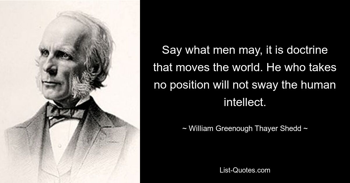 Say what men may, it is doctrine that moves the world. He who takes no position will not sway the human intellect. — © William Greenough Thayer Shedd