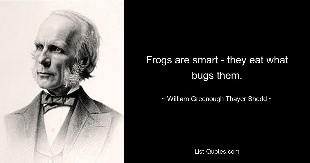 Frogs are smart - they eat what bugs them. — © William Greenough Thayer Shedd