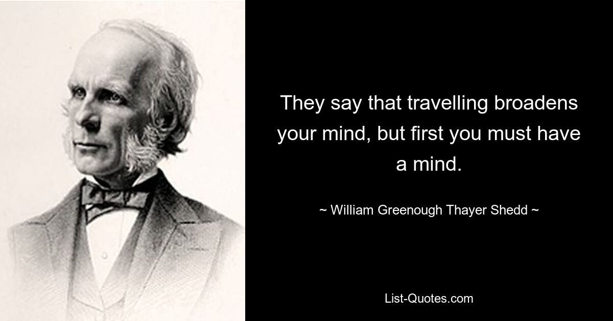 They say that travelling broadens your mind, but first you must have a mind. — © William Greenough Thayer Shedd