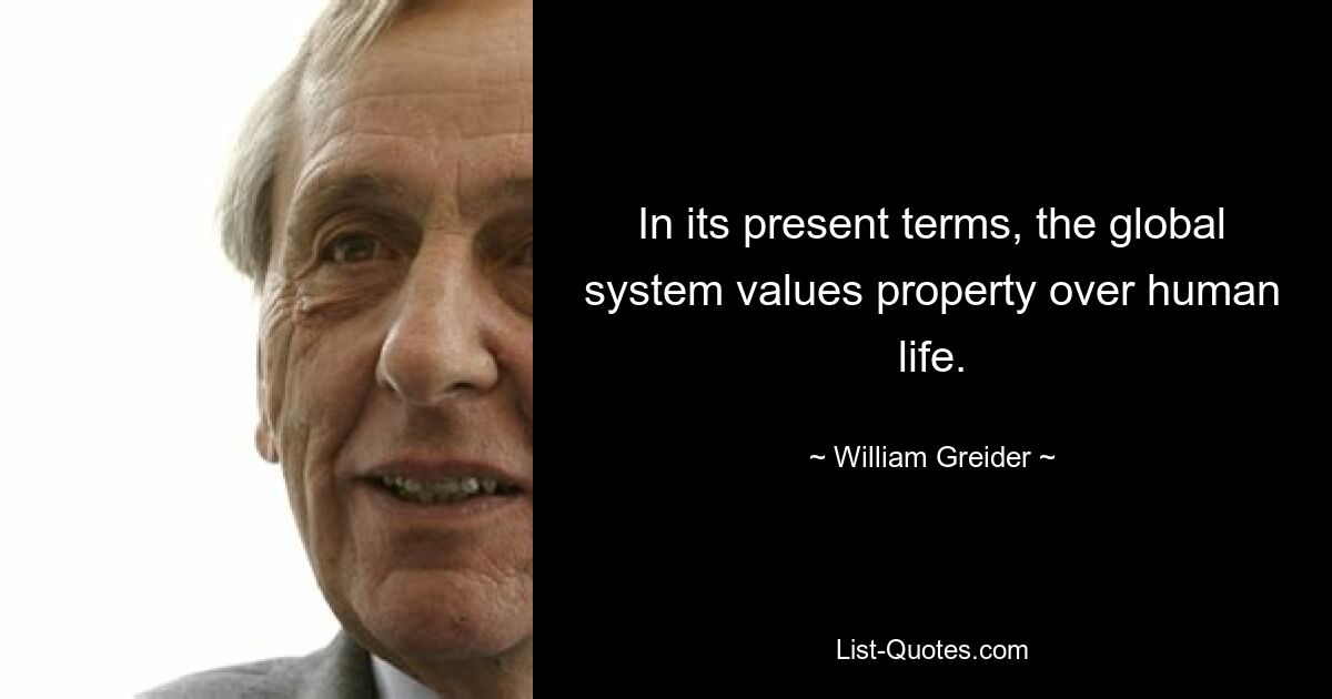 In its present terms, the global system values property over human life. — © William Greider