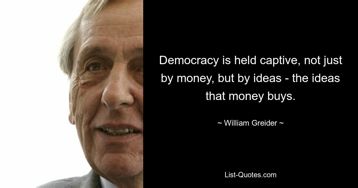 Democracy is held captive, not just by money, but by ideas - the ideas that money buys. — © William Greider