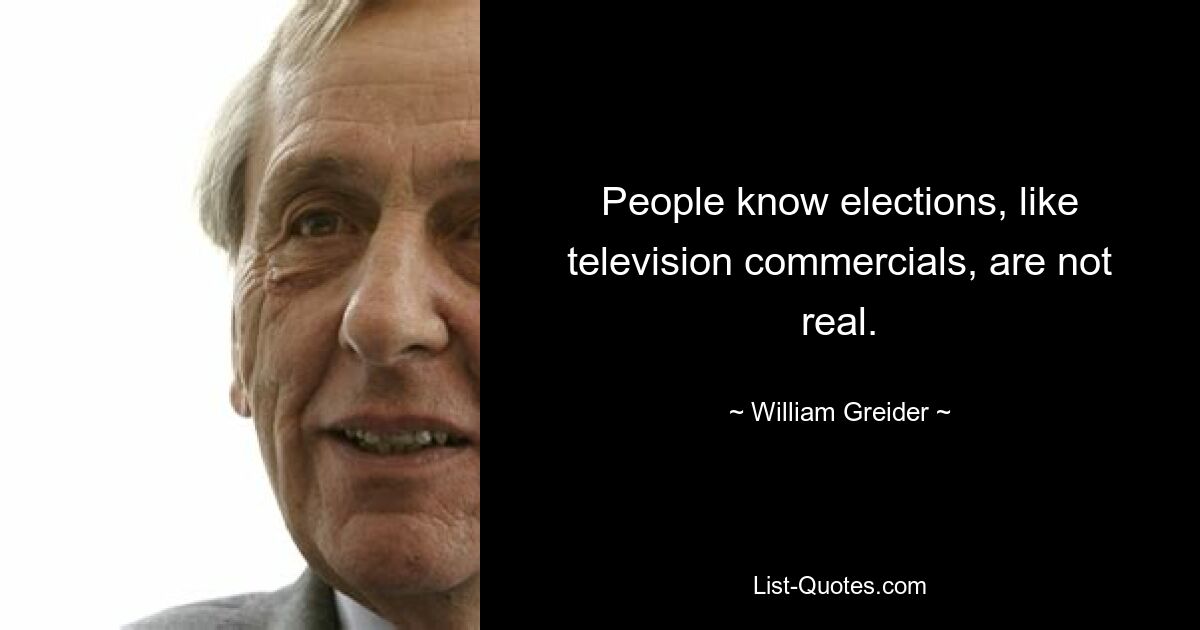 People know elections, like television commercials, are not real. — © William Greider