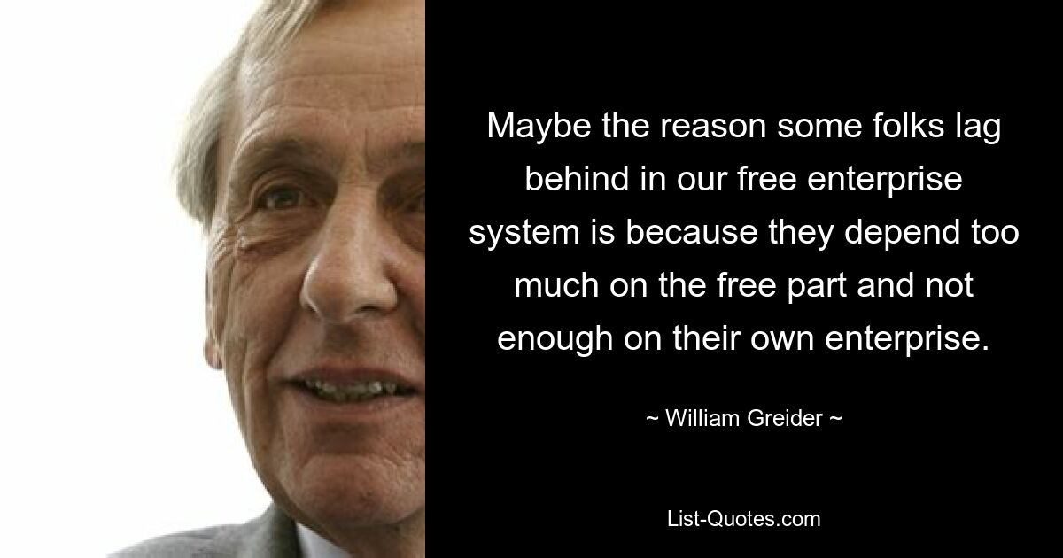 Maybe the reason some folks lag behind in our free enterprise system is because they depend too much on the free part and not enough on their own enterprise. — © William Greider