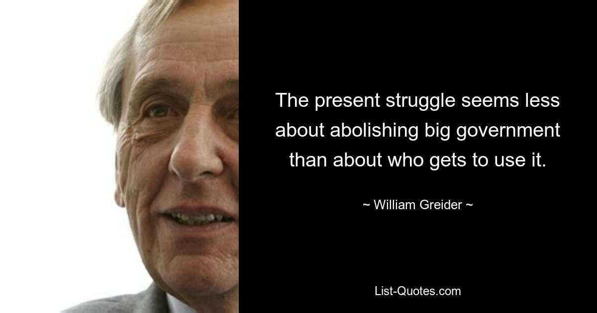 The present struggle seems less about abolishing big government than about who gets to use it. — © William Greider