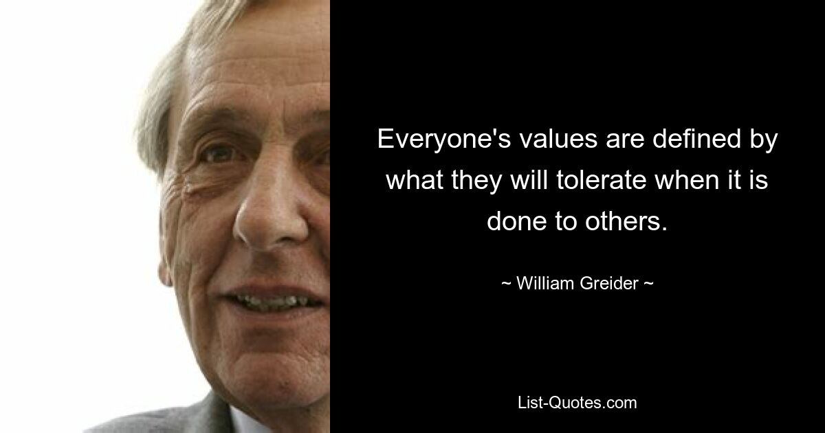 Everyone's values are defined by what they will tolerate when it is done to others. — © William Greider