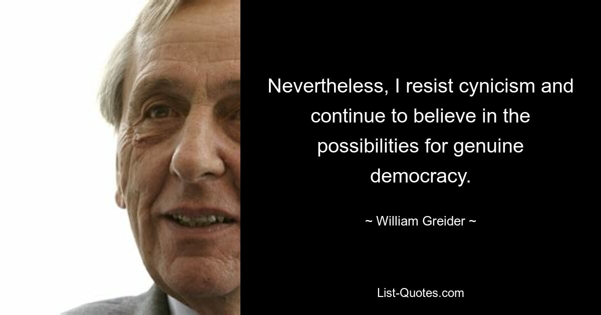 Nevertheless, I resist cynicism and continue to believe in the possibilities for genuine democracy. — © William Greider