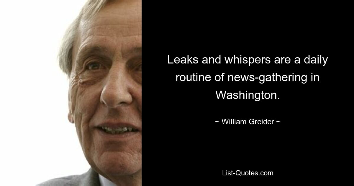 Leaks and whispers are a daily routine of news-gathering in Washington. — © William Greider