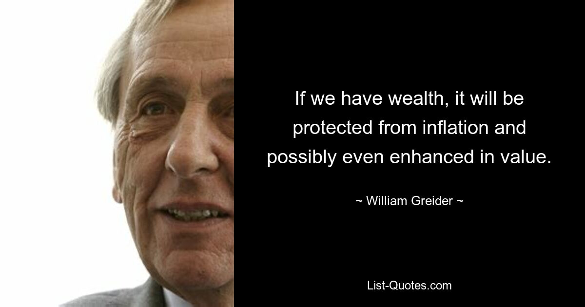 If we have wealth, it will be protected from inflation and possibly even enhanced in value. — © William Greider