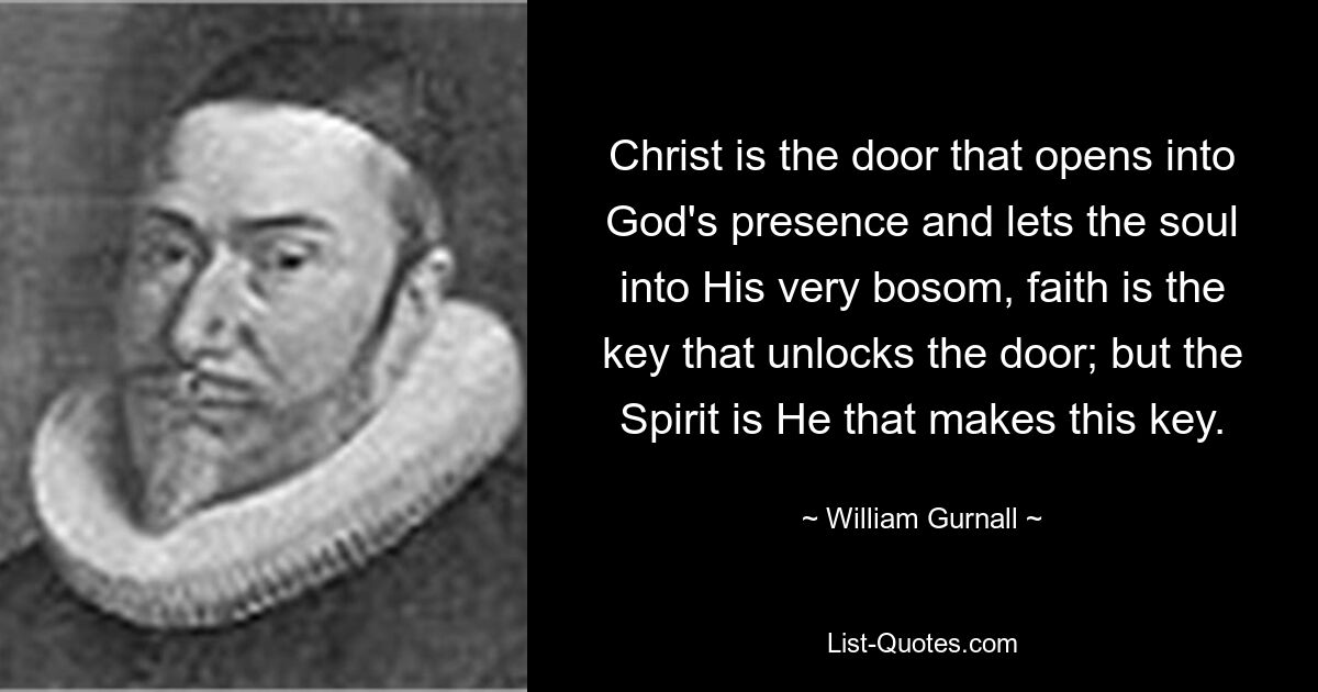 Christ is the door that opens into God's presence and lets the soul into His very bosom, faith is the key that unlocks the door; but the Spirit is He that makes this key. — © William Gurnall