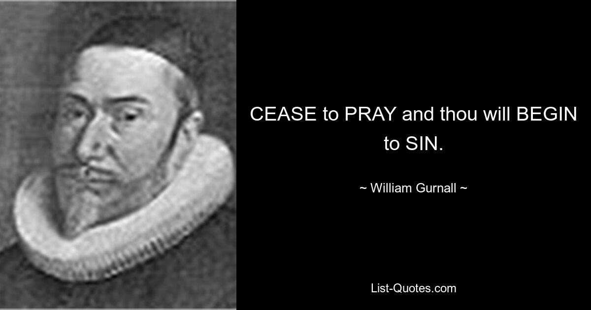 CEASE to PRAY and thou will BEGIN to SIN. — © William Gurnall