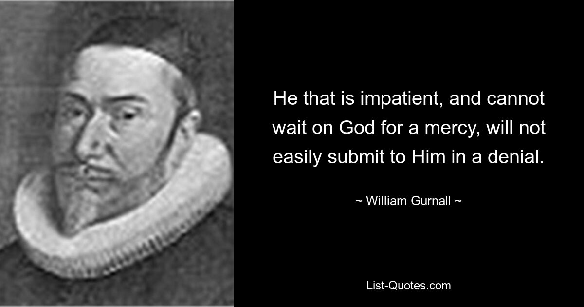 He that is impatient, and cannot wait on God for a mercy, will not easily submit to Him in a denial. — © William Gurnall