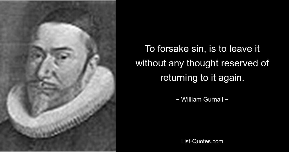 To forsake sin, is to leave it without any thought reserved of returning to it again. — © William Gurnall