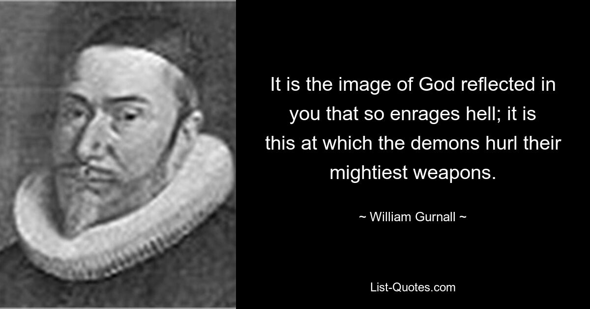 It is the image of God reflected in you that so enrages hell; it is this at which the demons hurl their mightiest weapons. — © William Gurnall