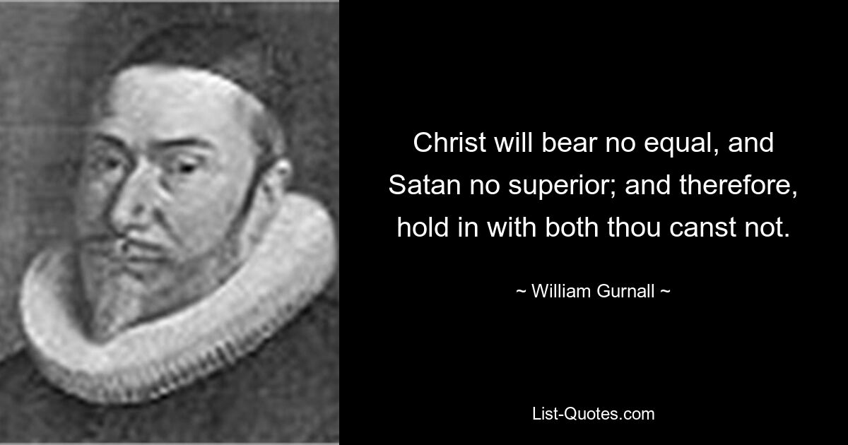 У Христа нет равного, а у сатаны нет превосходящего; и потому удержаться и с тем, и с другим ты не можешь. — © Уильям Гурналл